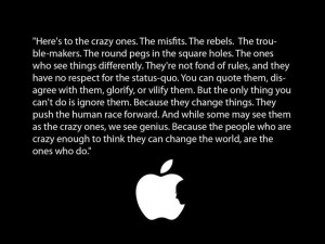 Here’s to the crazy ones. The misfits. The rebels. The troublemakers ...