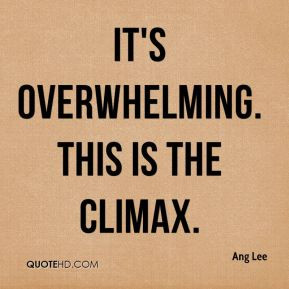 It's overwhelming. This is the climax.