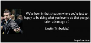 ... you love to do that you get taken advantage of. - Justin Timberlake