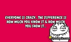 Everyone Is Crazy...the Difference Is How Much Y..