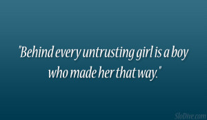 Behind every untrusting girl is a boy who made her that way.”
