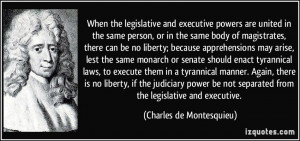 When the legislative and executive powers are united in the same ...