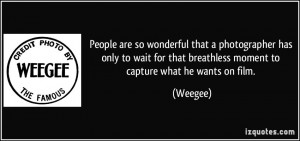 ... for that breathless moment to capture what he wants on film. - Weegee