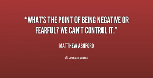 What's the point of being negative or fearful? We can't control it ...