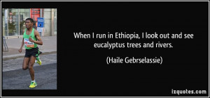 When I run in Ethiopia, I look out and see eucalyptus trees and rivers ...