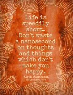 Life is speedily short. Don't waste a nanosecond on thoughts and ...