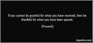 If you cannot be grateful for what you have received, then be thankful ...