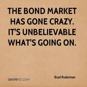 ... - The bond market has gone crazy. It's unbelievable what's going on