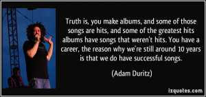 Truth is, you make albums, and some of those songs are hits, and some ...