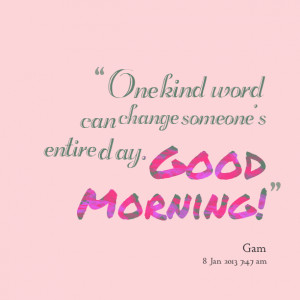 One kind word can change someones entire day. Good Morning! Jed Ap
