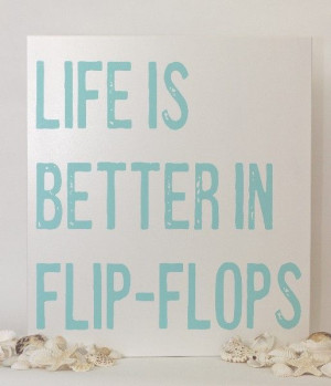 Life is better in flip flops. I need this sign :)