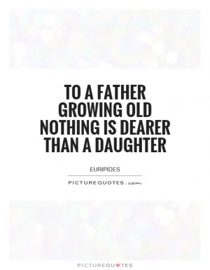 To a father growing old nothing is dearer than a daughter.
