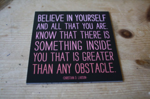 Believe in yourself and all that you are. Know that there is something ...