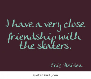 Friendship sayings - I have a very close friendship with the skaters.