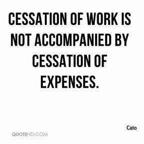Cato - Cessation of work is not accompanied by cessation of expenses.