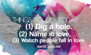 Things to do today: (1) Dig a hole. (2) Name it love. (3) Watch people ...