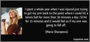 ... it would feel as if my arm was going to fall off. - Maria Sharapova
