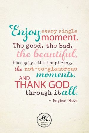 Enjoy Every Single Moment. The Good, The Bad, The Beautiful. The Ugly ...