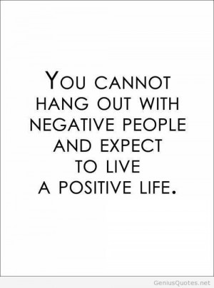 You Cannot Hang Out With Negative People And Expect Of Live A Postive ...