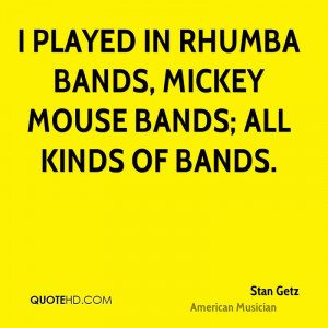 played in rhumba bands, mickey mouse bands; all kinds of bands.