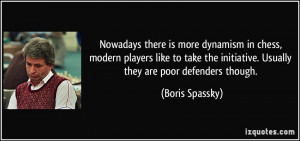 Nowadays there is more dynamism in chess, modern players like to take ...