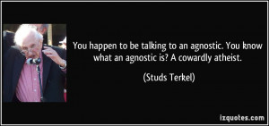 agnostic. You know what an agnostic is? A cowardly atheist. - Studs ...