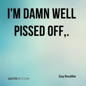 guy-boutilier-quote-im-damn-well-pissed-off.jpg