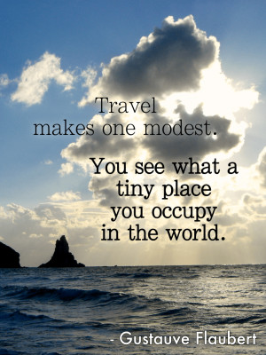 Travel makes one modest. You see what a tiny place you occupy in the ...