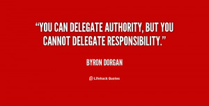 You can delegate authority, but you cannot delegate responsibility ...