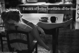 sick of feeling worthless all the time.
