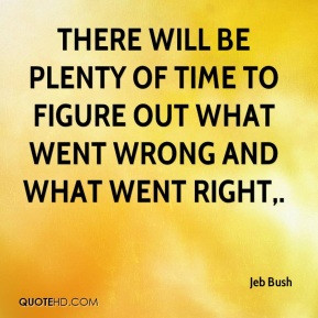 Jeb Bush - There will be plenty of time to figure out what went wrong ...