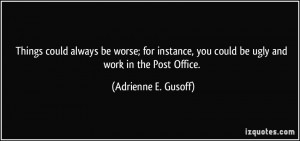 Things could always be worse; for instance, you could be ugly and work ...