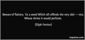 Beware of flattery, 'tis a weed Which oft offends the very idol ...
