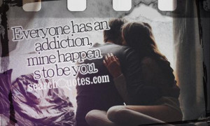 Everyone has an addiction, mine happens to be you.