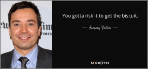 You gotta risk it to get the biscuit. - Jimmy Fallon