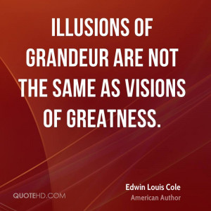 Illusions of grandeur are not the same as visions of greatness.