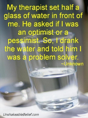 ... pessimist. So, I drank the water and told him I was a problem solver