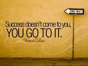 Success doesn't come to you, you go to it.” - Marva Collins