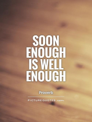 Soon enough is well enough Picture Quote #1