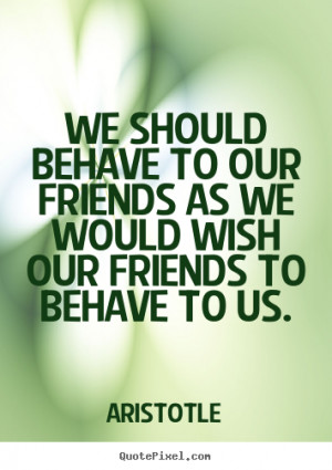 We should behave to our friends as we would wish our friends to behave ...