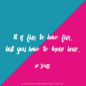 It is fun to have fun, but you have to know how. ~ Dr Seuss
