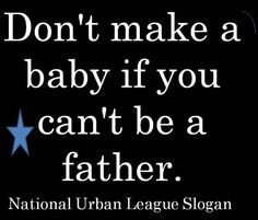 don't make a baby if you can't be a father. #Dads More