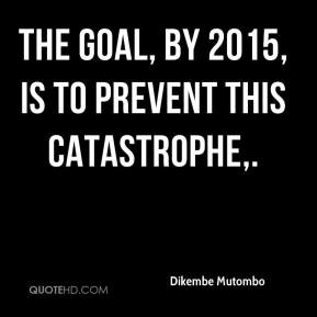 Dikembe Mutombo - The goal, by 2015, is to prevent this catastrophe,.