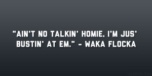 Ain’t no talkin’ homie, I’m jus’ bustin’ at em.” – Waka ...