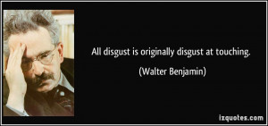 All disgust is originally disgust at touching. - Walter Benjamin