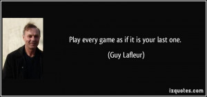 Play every game as if it is your last one. - Guy Lafleur