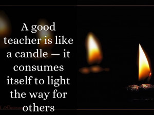 good teacher is like a candle — it consumes itself to light the ...