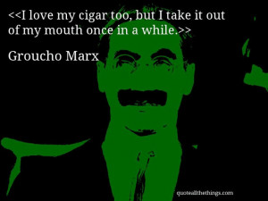 Groucho Marx - quote-I love my cigar too, but I take it out of my ...
