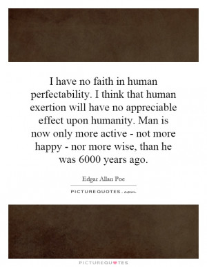 have no faith in human perfectability. I think that human exertion ...