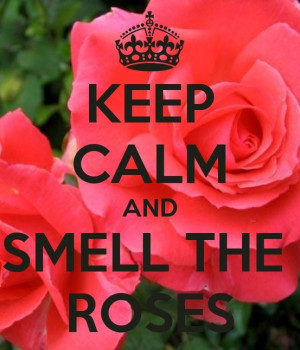 Keep Calm & Smell the Roses